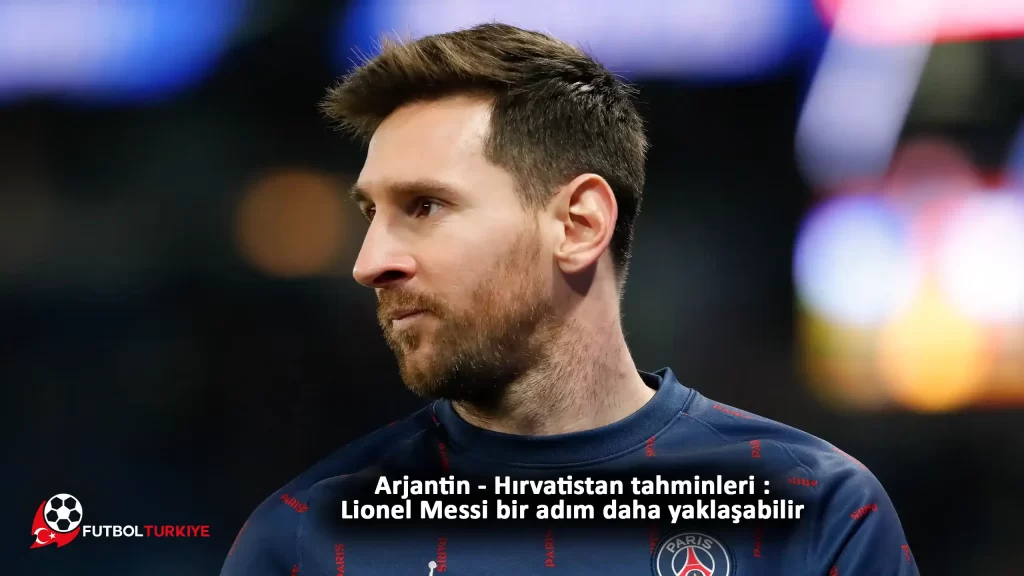 Arjantin - Hırvatistan tahminleri : Lionel Messi bir adım daha yaklaşabilir